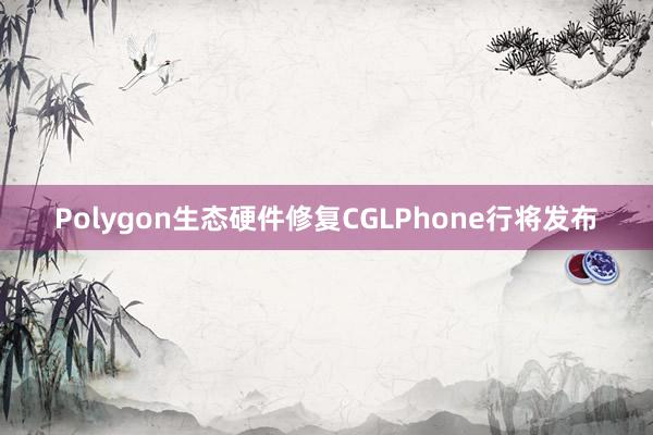 Polygon生态硬件修复CGLPhone行将发布