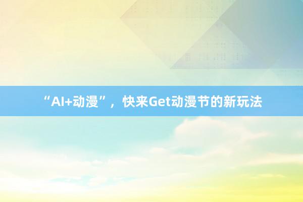 “AI+动漫”，快来Get动漫节的新玩法