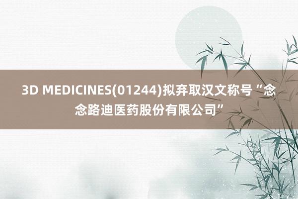 3D MEDICINES(01244)拟弃取汉文称号“念念路迪医药股份有限公司”