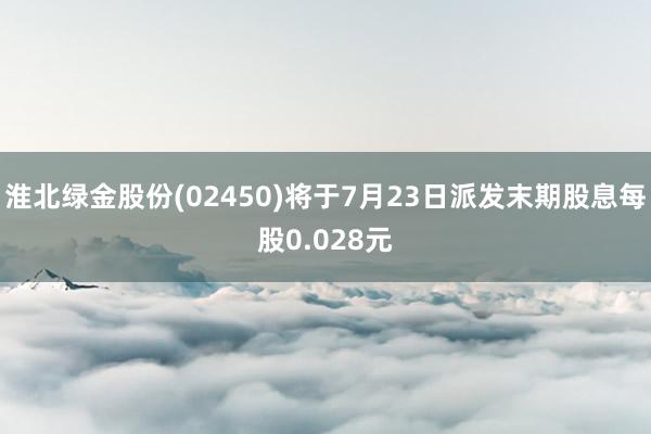 淮北绿金股份(02450)将于7月23日派发末期股息每股0.028元