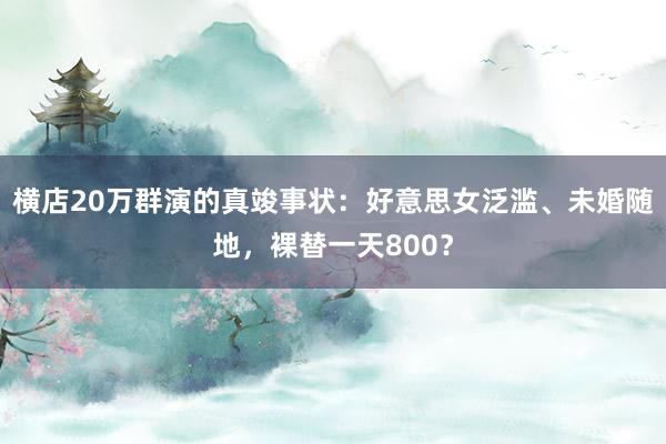 横店20万群演的真竣事状：好意思女泛滥、未婚随地，裸替一天800？