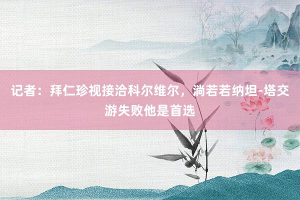 记者：拜仁珍视接洽科尔维尔，淌若若纳坦-塔交游失败他是首选