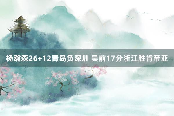 杨瀚森26+12青岛负深圳 吴前17分浙江胜肯帝亚