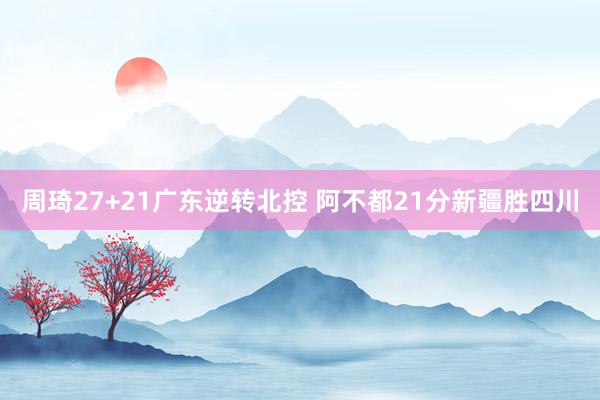 周琦27+21广东逆转北控 阿不都21分新疆胜四川