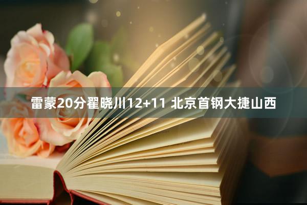 雷蒙20分翟晓川12+11 北京首钢大捷山西