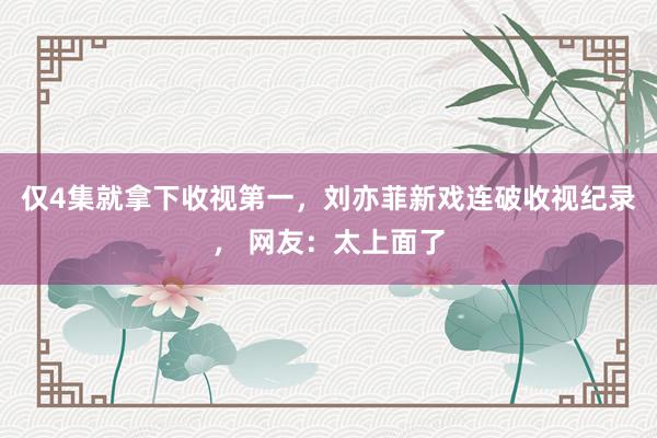 仅4集就拿下收视第一，刘亦菲新戏连破收视纪录， 网友：太上面了