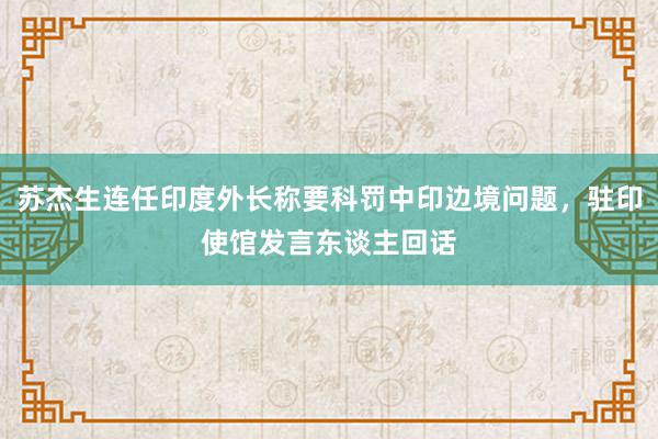 苏杰生连任印度外长称要科罚中印边境问题，驻印使馆发言东谈主回话