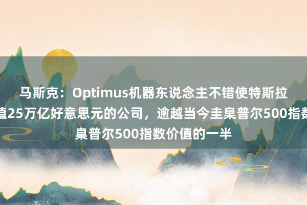 马斯克：Optimus机器东说念主不错使特斯拉成为一家价值25万亿好意思元的公司，逾越当今圭臬普尔500指数价值的一半