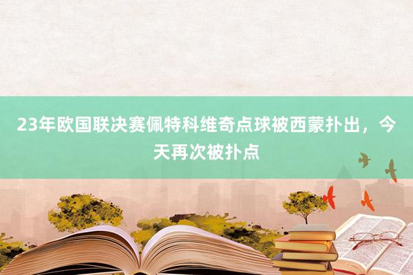 23年欧国联决赛佩特科维奇点球被西蒙扑出，今天再次被扑点