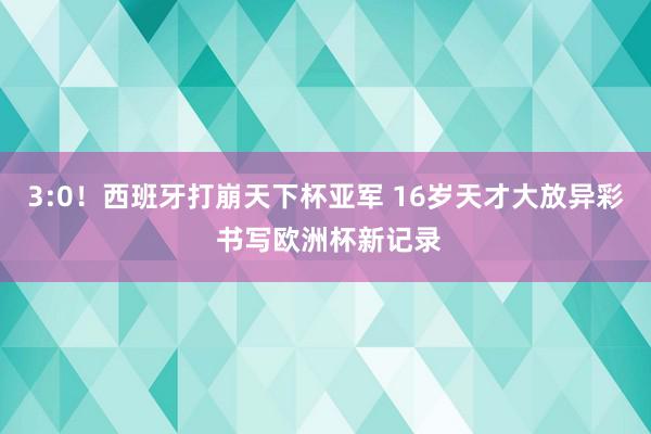 3:0！西班牙打崩天下杯亚军 16岁天才大放异彩 书写欧洲杯新记录