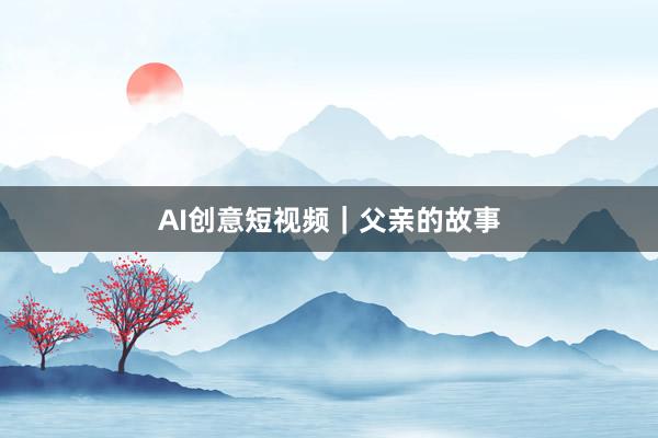 AI创意短视频｜父亲的故事