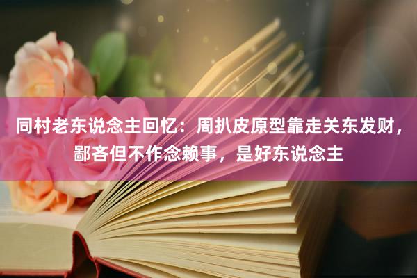 同村老东说念主回忆：周扒皮原型靠走关东发财，鄙吝但不作念赖事，是好东说念主