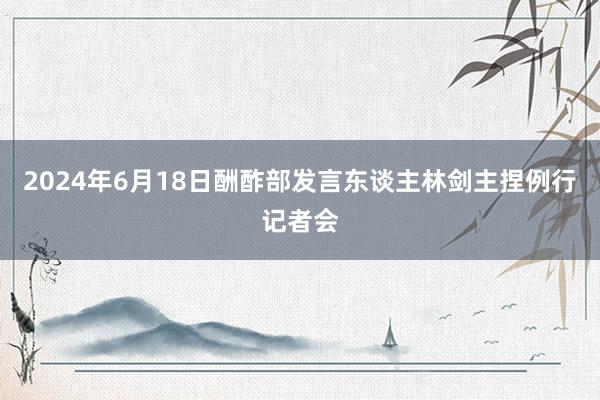 2024年6月18日酬酢部发言东谈主林剑主捏例行记者会