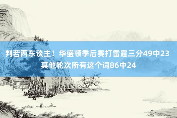 判若两东谈主！华盛顿季后赛打雷霆三分49中23 其他轮次所有这个词86中24