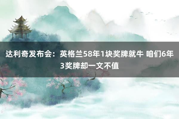 达利奇发布会：英格兰58年1块奖牌就牛 咱们6年3奖牌却一文不值