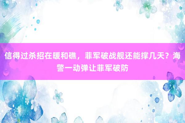 信得过杀招在暖和礁，菲军破战舰还能撑几天？海警一动弹让菲军破防