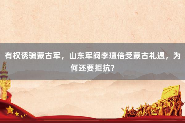 有权诱骗蒙古军，山东军阀李璮倍受蒙古礼遇，为何还要拒抗？