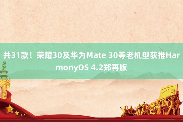 共31款！荣耀30及华为Mate 30等老机型获推HarmonyOS 4.2郑再版