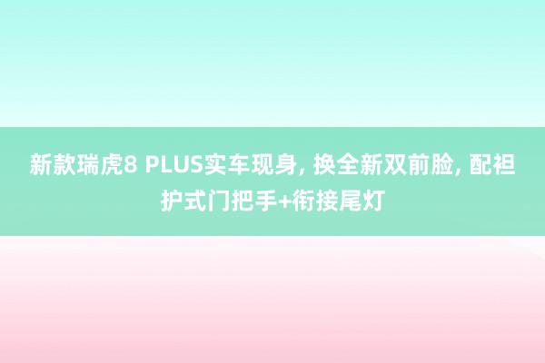 新款瑞虎8 PLUS实车现身, 换全新双前脸, 配袒护式门把手+衔接尾灯