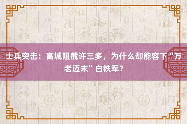 士兵突击：高城阻截许三多，为什么却能容下“万老迈末”白铁军？