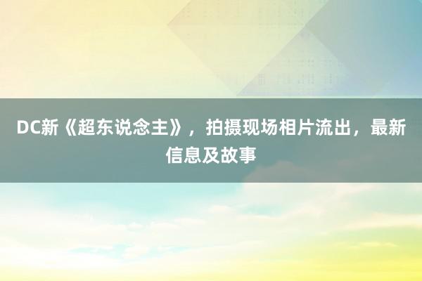 DC新《超东说念主》，拍摄现场相片流出，最新信息及故事