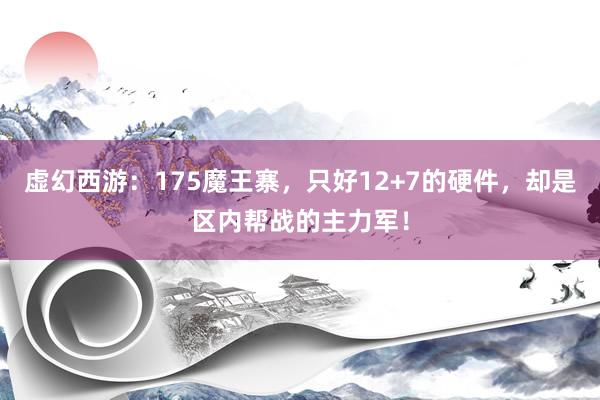 虚幻西游：175魔王寨，只好12+7的硬件，却是区内帮战的主力军！