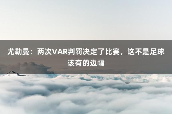 尤勒曼：两次VAR判罚决定了比赛，这不是足球该有的边幅