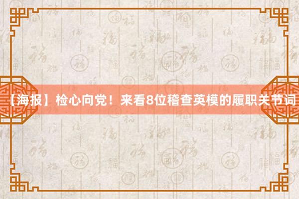 【海报】检心向党！来看8位稽查英模的履职关节词