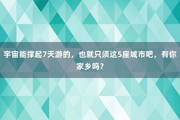 宇宙能撑起7天游的，也就只须这5座城市吧，有你家乡吗？