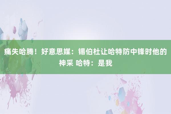 痛失哈腾！好意思媒：锡伯杜让哈特防中锋时他的神采 哈特：是我