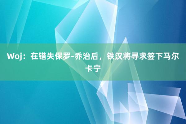 Woj：在错失保罗-乔治后，铁汉将寻求签下马尔卡宁