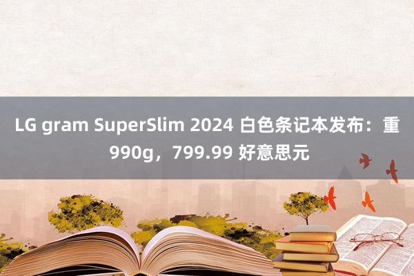 LG gram SuperSlim 2024 白色条记本发布：重 990g，799.99 好意思元