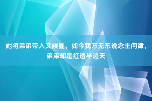 她将弟弟带入文娱圈，如今我方无东说念主问津，弟弟却是红透半边天