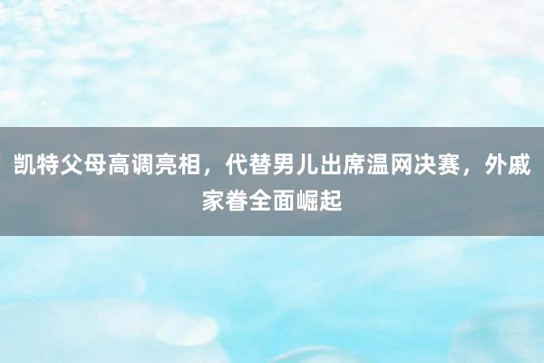 凯特父母高调亮相，代替男儿出席温网决赛，外戚家眷全面崛起