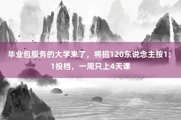 毕业包服务的大学来了，将招120东说念主按1: 1投档，一周只上4天课