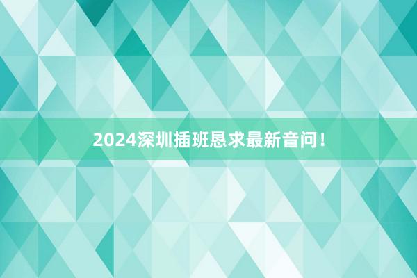 2024深圳插班恳求最新音问！