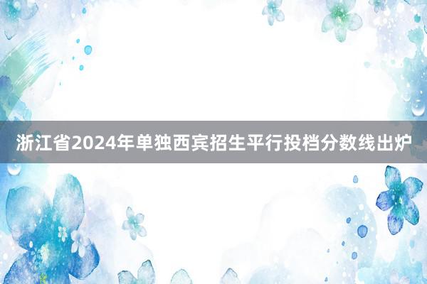 浙江省2024年单独西宾招生平行投档分数线出炉