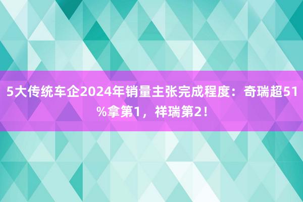 5大传统车企2024年销量主张完成程度：奇瑞超51%拿第1，祥瑞第2！