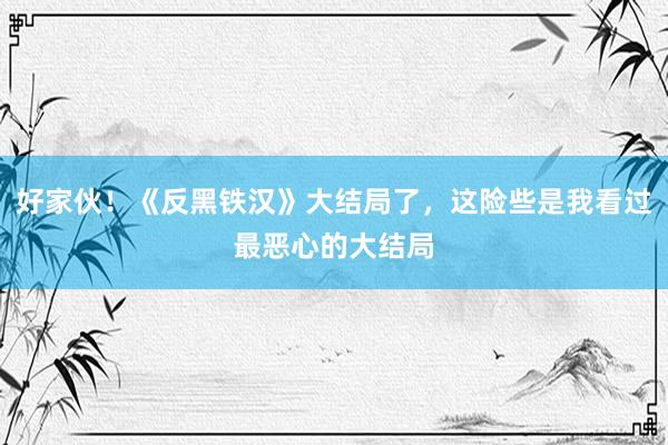 好家伙！《反黑铁汉》大结局了，这险些是我看过最恶心的大结局