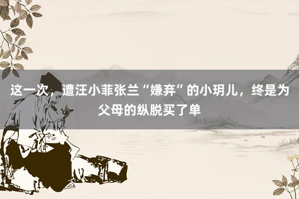 这一次，遭汪小菲张兰“嫌弃”的小玥儿，终是为父母的纵脱买了单