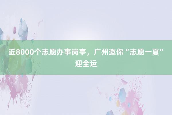 近8000个志愿办事岗亭，广州邀你“志愿一夏”迎全运