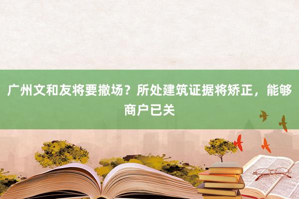 广州文和友将要撤场？所处建筑证据将矫正，能够商户已关