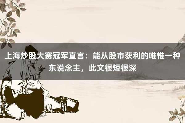 上海炒股大赛冠军直言：能从股市获利的唯惟一种东说念主，此文很短很深