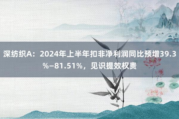 深纺织A：2024年上半年扣非净利润同比预增39.3%—81.51%，见识提效权贵