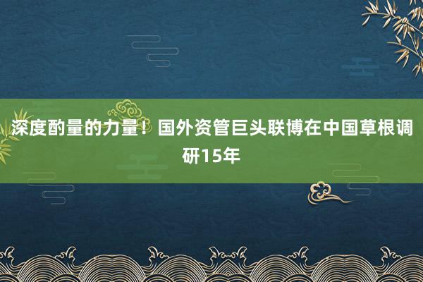 深度酌量的力量！国外资管巨头联博在中国草根调研15年