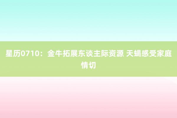 星历0710：金牛拓展东谈主际资源 天蝎感受家庭情切