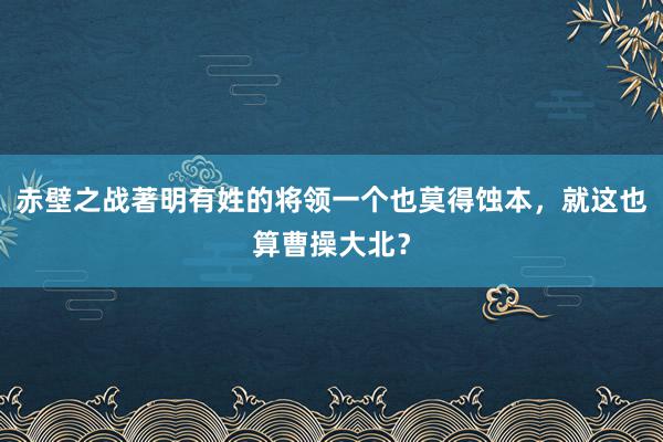 赤壁之战著明有姓的将领一个也莫得蚀本，就这也算曹操大北？