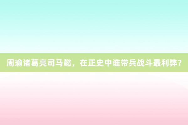 周瑜诸葛亮司马懿，在正史中谁带兵战斗最利弊？