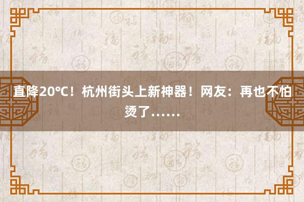 直降20℃！杭州街头上新神器！网友：再也不怕烫了……