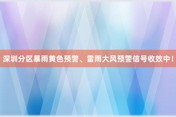 深圳分区暴雨黄色预警、雷雨大风预警信号收效中！